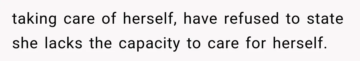 taking care of herself, have refused to state she lacks the capacity to care for herself.