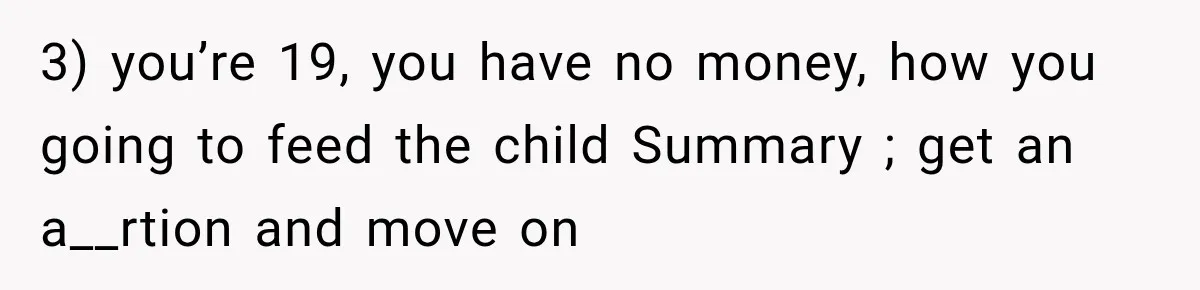 3) you’re 19, you have no money, how you going to feed the child Summary ; get an a__rtion and move on