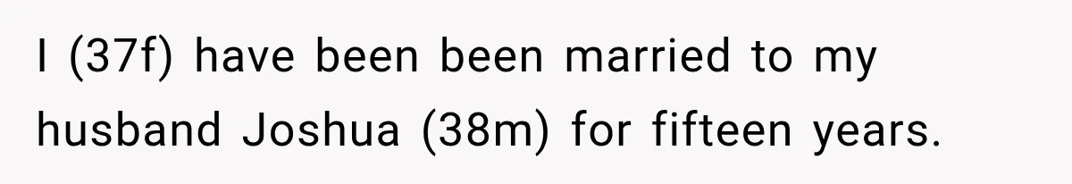 I (37f) have been been married to my husband Joshua (38m) for fifteen years.