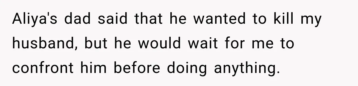 Aliya's dad said that he wanted to kill my husband, but he would wait for me to confront him before doing anything.