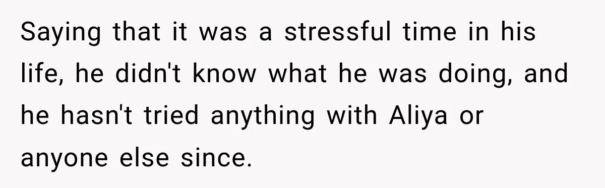 Saying that it was a stressful time in his life, he didn't know what he was doing, and he hasn't tried anything with Aliya or anyone else since.