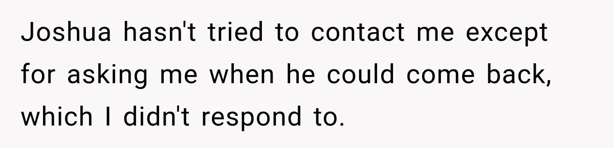 Joshua hasn't tried to contact me except for asking me when he could come back, which I didn't respond to.