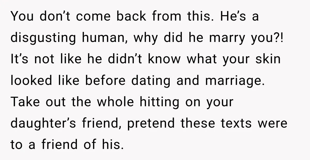 You don’t come back from this. He’s a disgusting human, why did he marry you?! It’s not like he didn’t know what your skin looked like before dating and marriage....