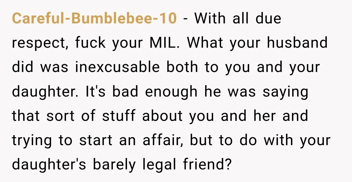 Careful-Bumblebee-10 - With all due respect, fuck your MIL. What your husband did was inexcusable both to you and your daughter. It's bad enough he was saying that sort of...