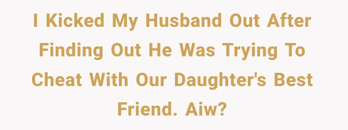 I kicked my husband out after finding out he was trying to cheat with our daughter's best friend. AIW?