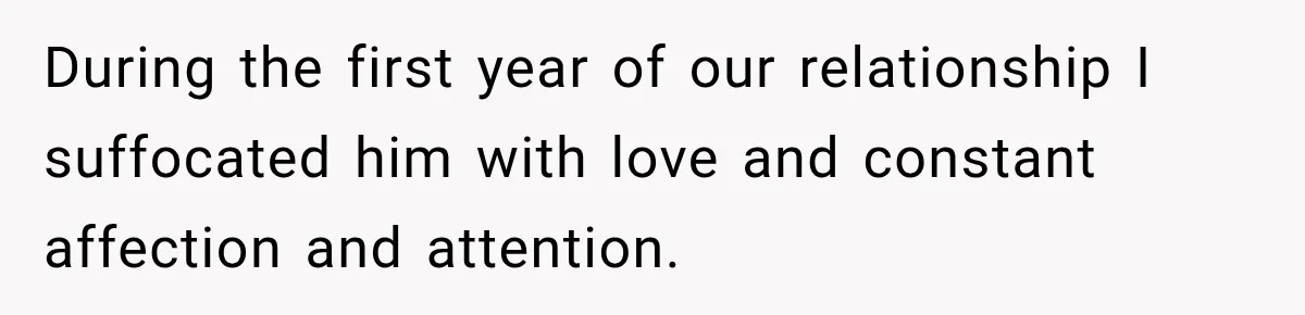 During the first year of our relationship I suffocated him with love and constant affection and attention.