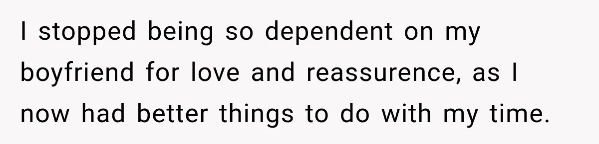 I stopped being so dependent on my boyfriend for love and reassurence, as I now had better things to do with my time.