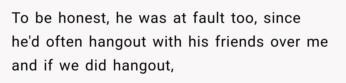 To be honest, he was at fault too, since he'd often hangout with his friends over me and if we did hangout,