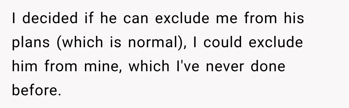 I decided if he can exclude me from his plans (which is normal), I could exclude him from mine, which I've never done before.