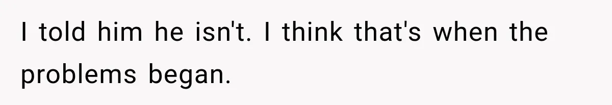 I told him he isn't. I think that's when the problems began.
