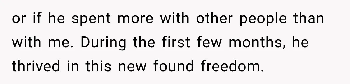 or if he spent more with other people than with me. During the first few months, he thrived in this new found freedom.