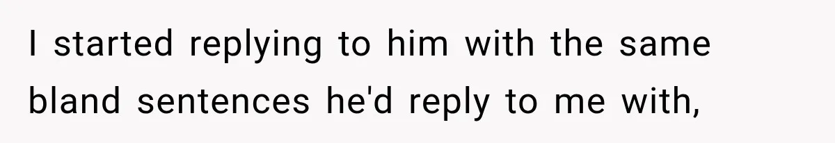 I started replying to him with the same bland sentences he'd reply to me with,