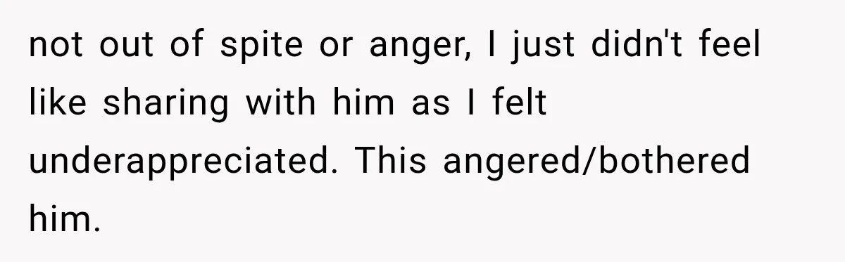 not out of spite or anger, I just didn't feel like sharing with him as I felt underappreciated. This angered/bothered him.