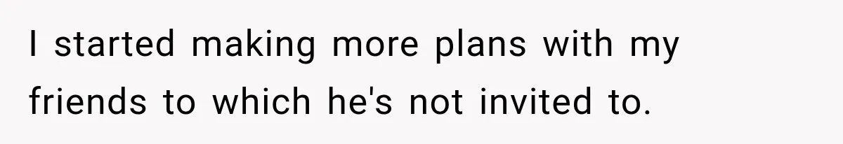 I started making more plans with my friends to which he's not invited to.