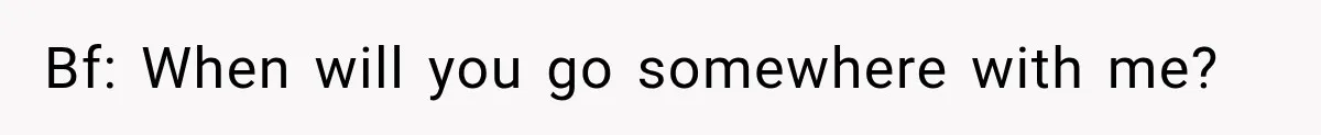 Bf: When will you go somewhere with me?