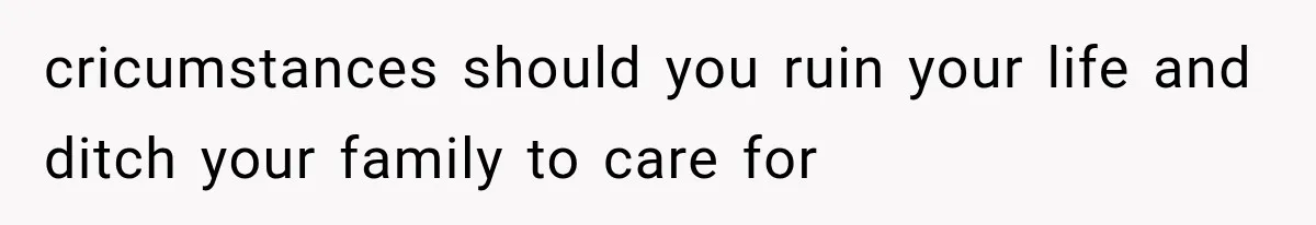 cricumstances should you ruin your life and ditch your family to care for