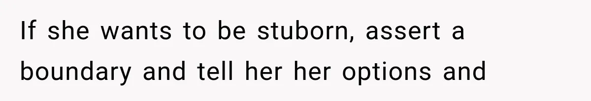 If she wants to be stuborn, assert a boundary and tell her her options and