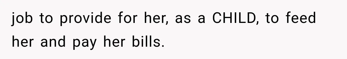 job to provide for her, as a CHILD, to feed her and pay her bills.