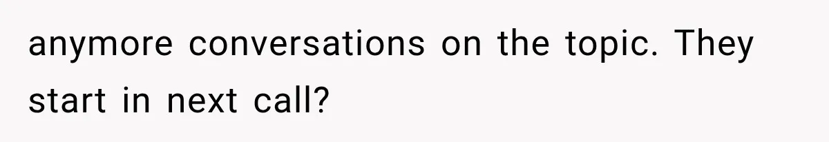 anymore conversations on the topic. They start in next call?