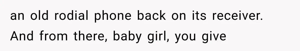 an old rodial phone back on its receiver. And from there, baby girl, you give