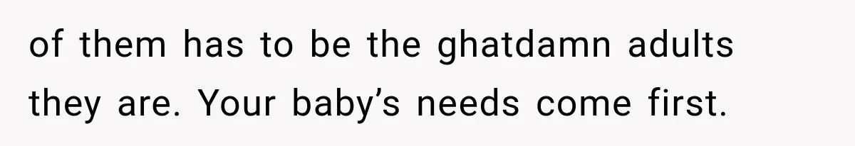 of them has to be the ghatdamn adults they are. Your baby’s needs come first.