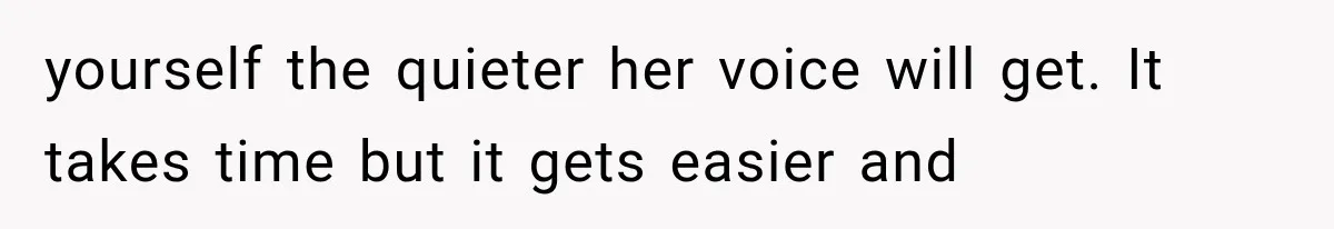 yourself the quieter her voice will get. It takes time but it gets easier and