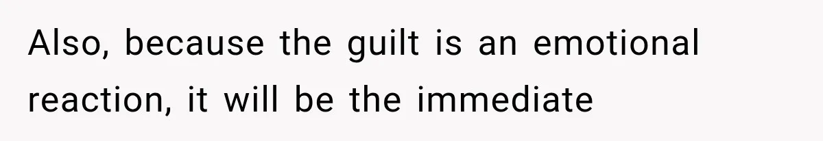 Also, because the guilt is an emotional reaction, it will be the immediate