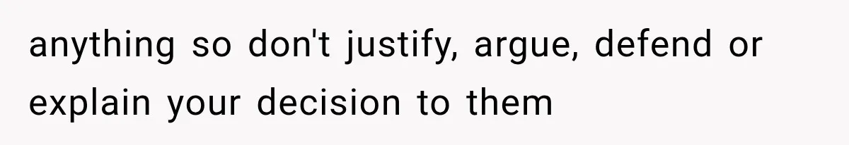 anything so don't justify, argue, defend or explain your decision to them