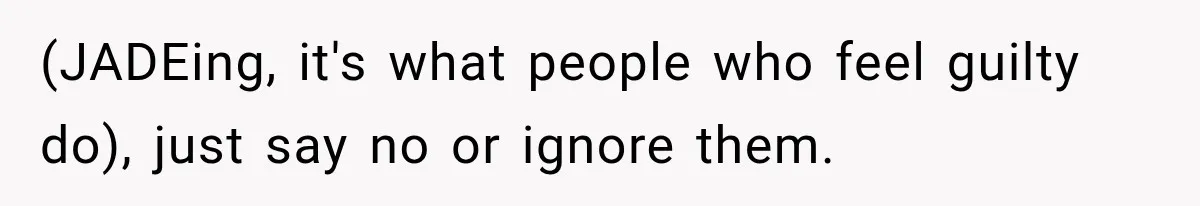 (JADEing, it's what people who feel guilty do), just say no or ignore them.
