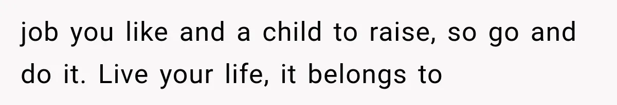 job you like and a child to raise, so go and do it. Live your life, it belongs to