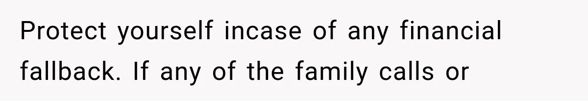 Protect yourself incase of any financial fallback. If any of the family calls or