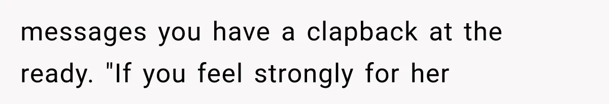 messages you have a clapback at the ready. "If you feel strongly for her