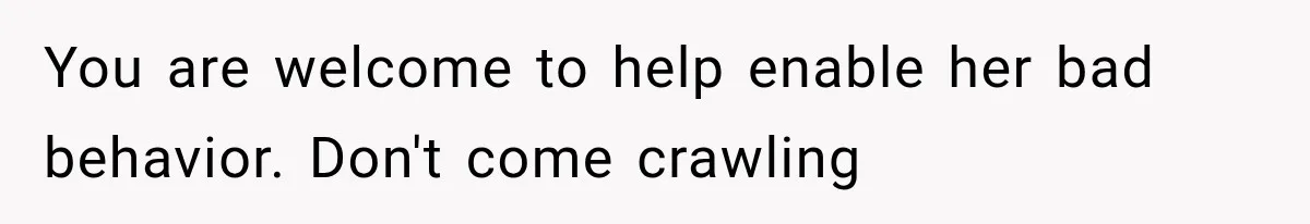 You are welcome to help enable her bad behavior. Don't come crawling