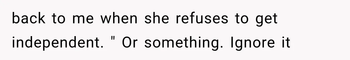 back to me when she refuses to get independent. " Or something. Ignore it