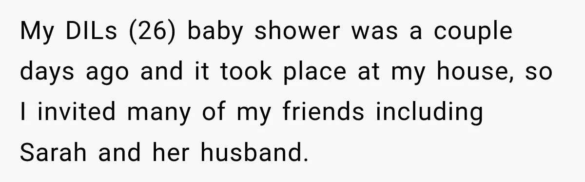 My Friend Tried to Hook Up With My Daughter at My Daughter-in-Law's Baby Shower—Now People Say I Overreacted My DILs (26) baby shower was a couple days ago and it took place at my house, so I invited many of my friends including Sarah and her husband.