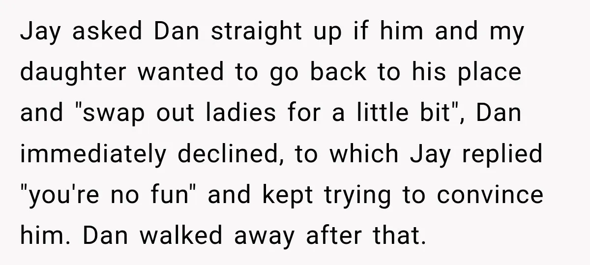 My Friend Tried to Hook Up With My Daughter at My Daughter-in-Law's Baby Shower—Now People Say I Overreacted Jay asked Dan straight up if him and my daughter wanted to go back to his place and "swap out ladies for a little bit", Dan immediately declined, to which...