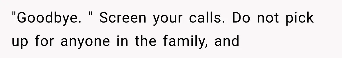 "Goodbye. " Screen your calls. Do not pick up for anyone in the family, and