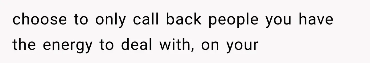 choose to only call back people you have the energy to deal with, on your