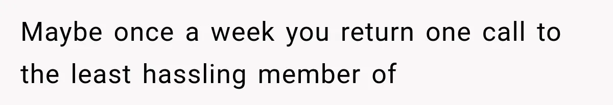 Maybe once a week you return one call to the least hassling member of