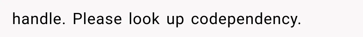 handle. Please look up codependency.