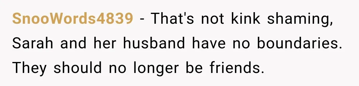 My Friend Tried to Hook Up With My Daughter at My Daughter-in-Law's Baby Shower—Now People Say I Overreacted SnooWords4839 - That's not kink shaming, Sarah and her husband have no boundaries. They should no longer be friends.