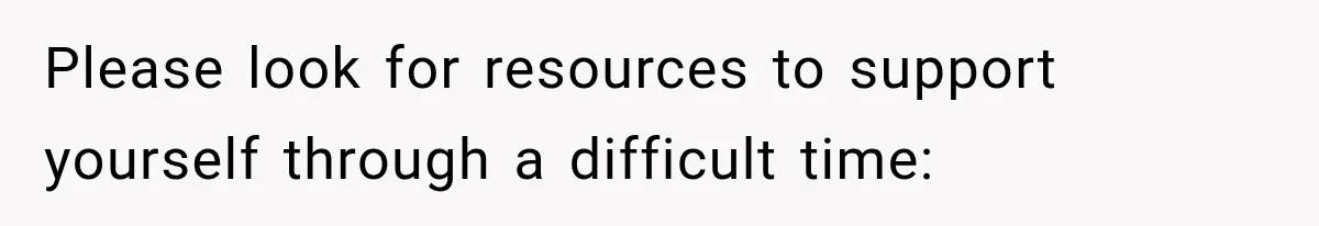 Please look for resources to support yourself through a difficult time: