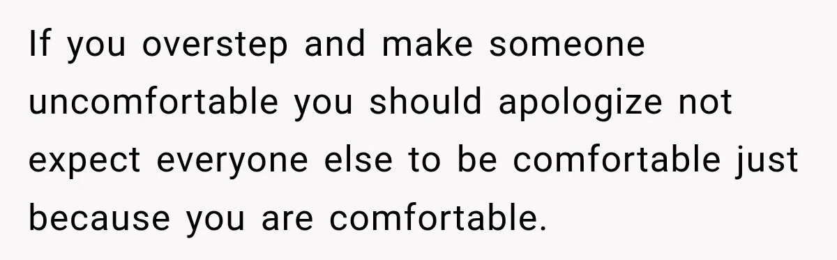 My Friend Tried to Hook Up With My Daughter at My Daughter-in-Law's Baby Shower—Now People Say I Overreacted If you overstep and make someone uncomfortable you should apologize not expect everyone else to be comfortable just because you are comfortable.