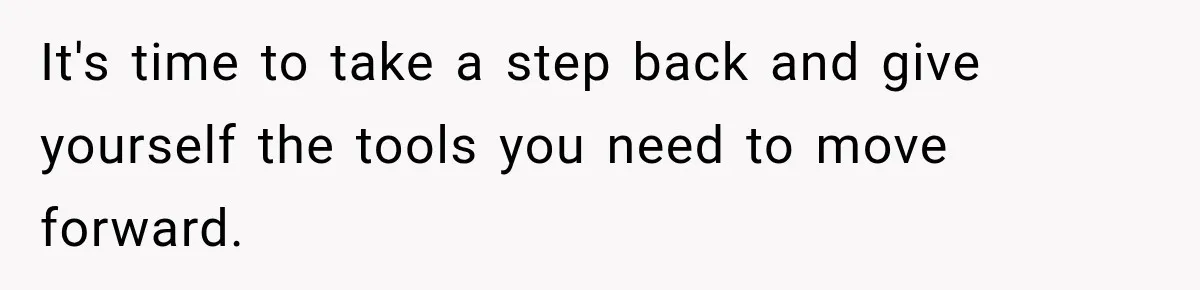 It's time to take a step back and give yourself the tools you need to move forward.