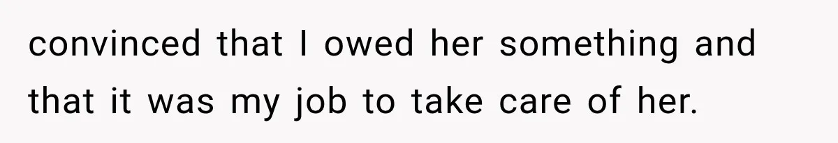 convinced that I owed her something and that it was my job to take care of her.