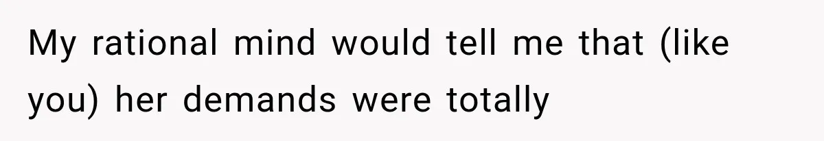 My rational mind would tell me that (like you) her demands were totally