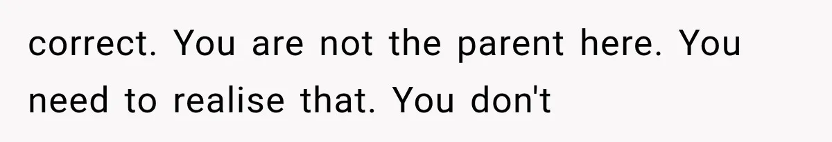 correct. You are not the parent here. You need to realise that. You don't