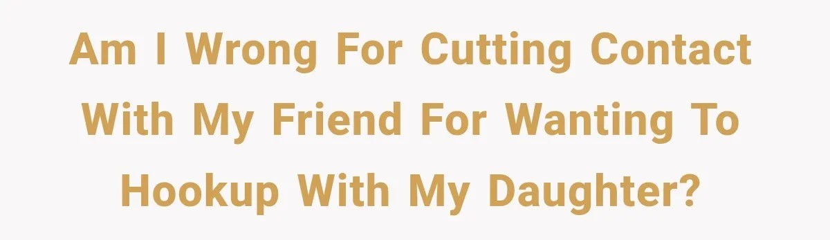 My Friend Tried to Hook Up With My Daughter at My Daughter-in-Law's Baby Shower—Now People Say I Overreacted Am I wrong for cutting contact with my friend for wanting to hookup with my daughter?