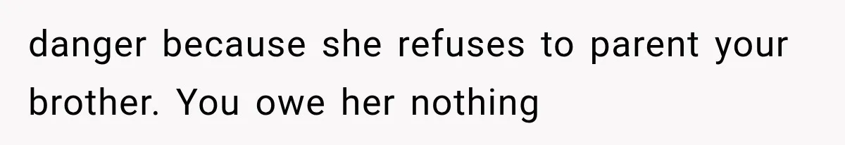 danger because she refuses to parent your brother. You owe her nothing