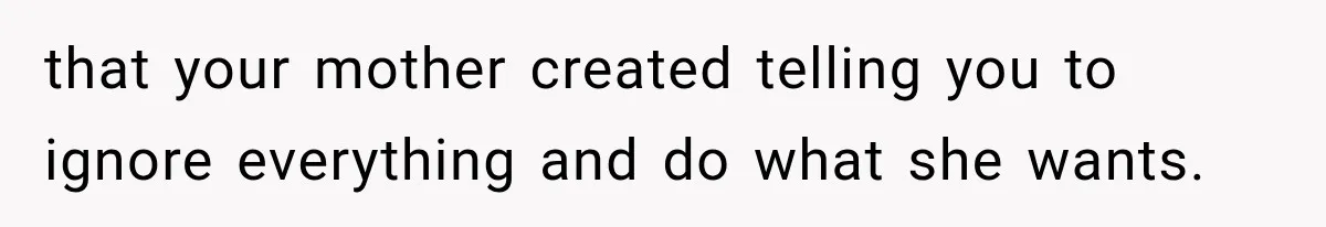 that your mother created telling you to ignore everything and do what she wants.